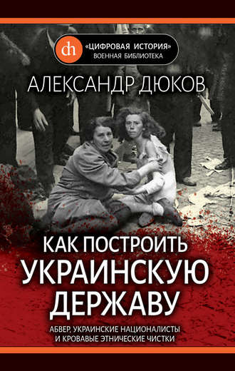 Александр Дюков. Как построить украинскую державу. Абвер, украинские националисты и кровавые этнические чистки