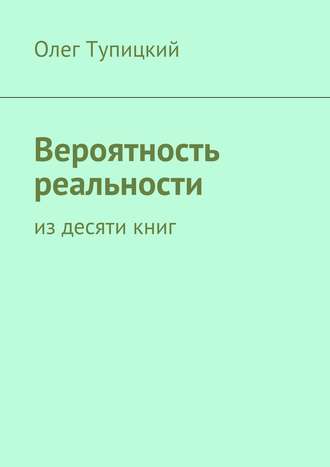 Олег Тупицкий. Вероятность реальности. Из десяти книг