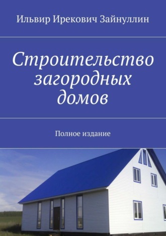 Ильвир Ирекович Зайнуллин. Строительство загородных домов. Полное издание