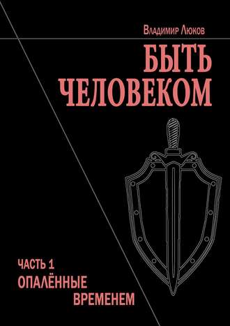 Владимир Николаевич Люков. Быть человеком. Часть 1. Опалённые временем