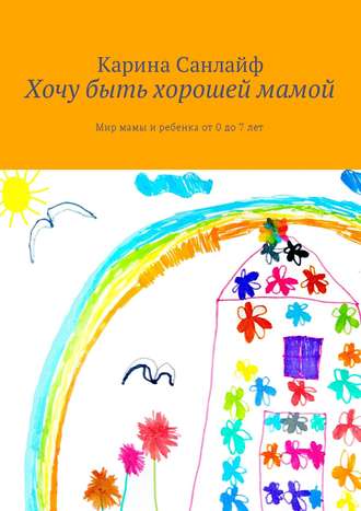 Обложка книги «Хочу быть хорошей мамой. Мир мамы и ребёнка от 0 до 7 лет»