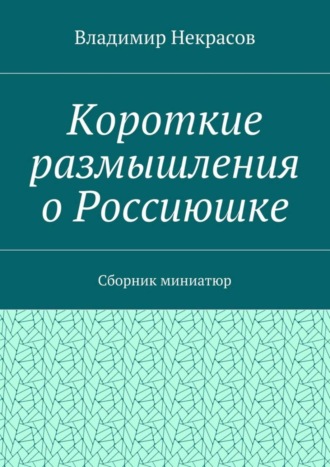 Владимир Викторович Некрасов. Короткие размышления о Россиюшке. Сборник миниатюр