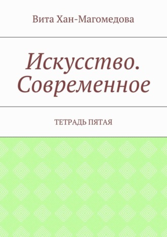 Вита Хан-Магомедова. Искусство. Современное. Тетрадь пятая