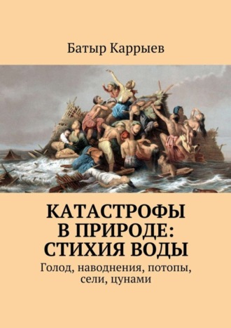 Батыр Каррыев. Катастрофы в природе: стихия воды. Голод, наводнения, потопы, сели, цунами