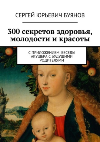 Сергей Юрьевич Буянов. 300 секретов здоровья, молодости и красоты. С приложением: Беседы акушера с будущими родителями