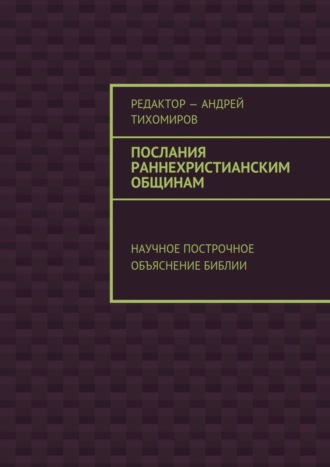 Андрей Евгеньевич Тихомиров. Послания раннехристианским общинам. Научное построчное объяснение Библии