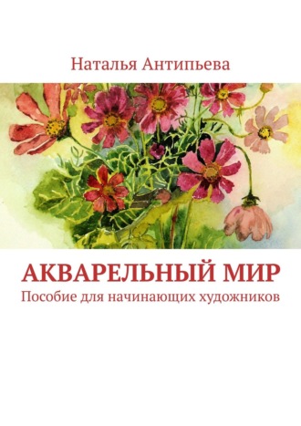 Наталья Антипьева. Акварельный мир. Пособие для начинающих художников