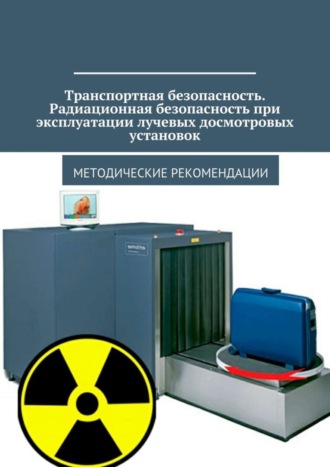 Обложка книги «Транспортная безопасность. Радиационная безопасность при эксплуатации лучевых досмотровых установок. Методические рекомендации»