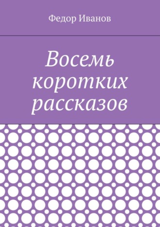 Федор Иванов. Восемь коротких рассказов