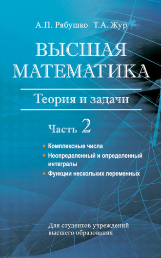 А. П. Рябушко. Высшая математика. Теория и задачи. Часть 2. Комплексные числа. Неопределенный и определенный интегралы. Функции нескольких переменных. Обыкновенные дифференциальные уравнения