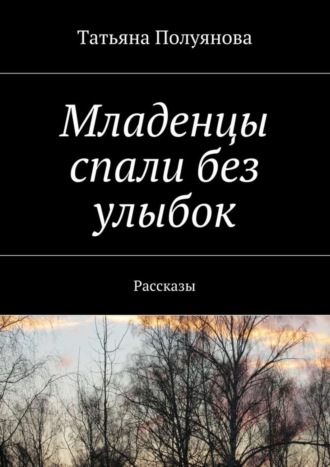 Татьяна Полуянова. Младенцы спали без улыбок. Рассказы