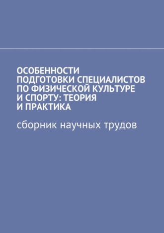 . Особенности подготовки специалистов по физической культуре и спорту: теория и практика. Сборник научных трудов