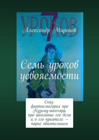 Александр Миронов. Семь уроков усвояемости. Сказ-фантасмагория про Кузьму-школяра, про школьные его дела и о его приятеле – парне обаятельном