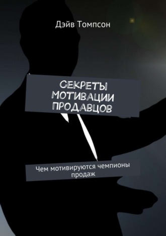 Дэйв Томпсон. Секреты мотивации продавцов. Чем мотивируются чемпионы продаж