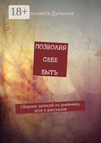 Обложка книги «Позволяя себе быть. Сборник записей из дневника, эссе и рассказов»