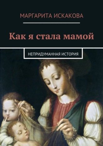 Маргарита Искакова. Как я стала мамой. Непридуманная история