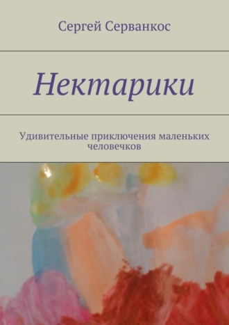 Сергей Серванкос. Нектарики. Удивительные приключения маленьких человечков