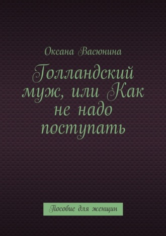 Оксана Васюнина. Голландский муж, или Как не надо поступать. Пособие для женщин