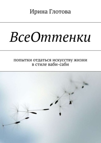 Ирина Александровна Глотова. ВсеОттенки. Попытки отдаться искусству жизни в стиле ваби-саби