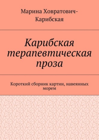 Марина Ховратович-Карибская. Карибская терапевтическая проза. Короткий сборник картин, навеянных морем