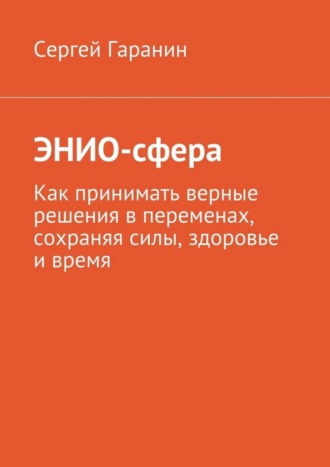 Сергей Вячеславович Гаранин. ЭНИО-сфера. Как принимать верные решения в переменах, сохраняя силы, здоровье и время