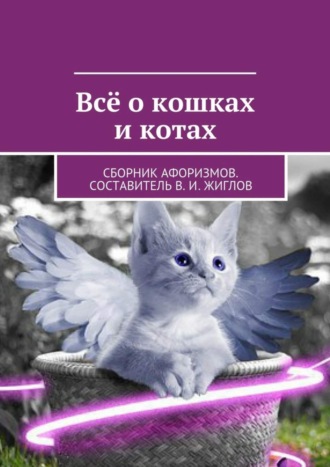 Обложка книги «Всё о кошках и котах. Сборник афоризмов. Составитель В. И. Жиглов»