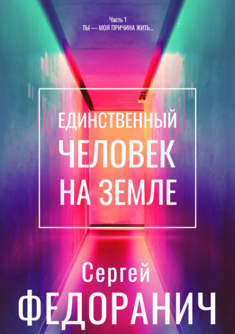 Сергей Федоранич. Единственный человек на земле. Часть 1. Ты – моя причина жить…