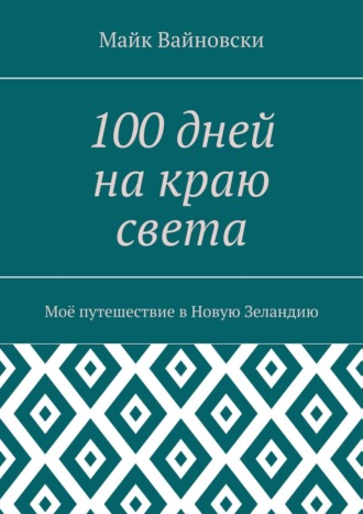 Майк Вайновски. 100 дней на краю света. Моё путешествие в Новую Зеландию