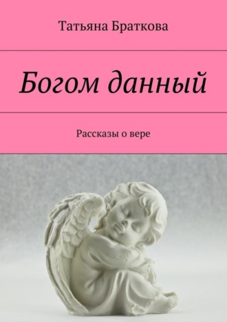 Татьяна Николаевна Браткова. Богом данный. Рассказы о вере