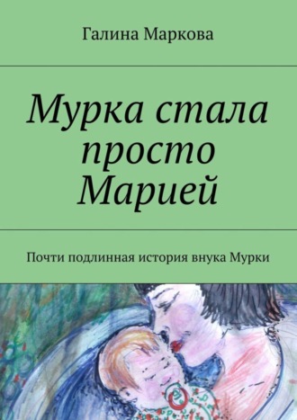 Галина Васильевна Маркова. Мурка стала просто Марией. Почти подлинная история внука Мурки