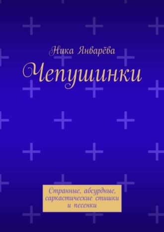 Ника Январёва. Чепушинки. Странные, абсурдные, саркастические стишки и песенки