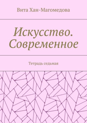 Вита Хан-Магомедова. Искусство. Современное. Тетрадь седьмая