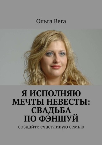 Ольга Вега. Исполняю мечты невесты: свадьба по фэншуй. Создайте счастливую семью