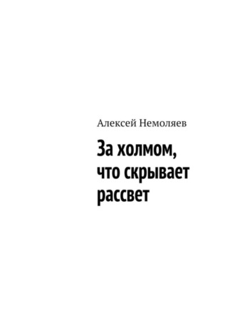 Алексей Немоляев. За холмом, что скрывает рассвет