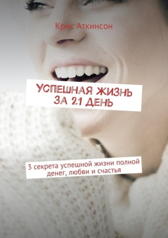 Обложка книги «Успешная жизнь за 21 день. 3 секрета успешной жизни полной денег, любви и счастья»