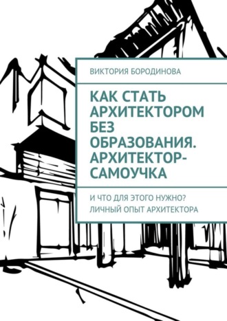 Виктория Бородинова. Как стать архитектором без образования. Архитектор-самоучка. И что для этого нужно? Личный опыт архитектора