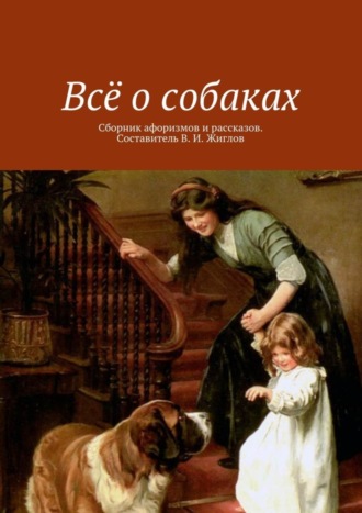 Валерий И. Жиглов. Всё о собаках. Сборник афоризмов и рассказов. Составитель В. И. Жиглов