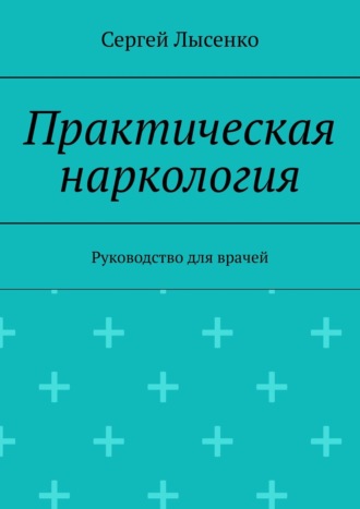 Сергей Лысенко. Практическая наркология. Руководство для врачей