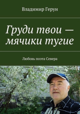 Владимир Герун. Груди твои – мячики тугие. Любовь поэта Севера