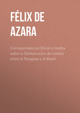 F?lix de Azara. Correspondencia Oficial e Inedita sobre la Demarcacion de Limites entre el Paraguay y el Brasil