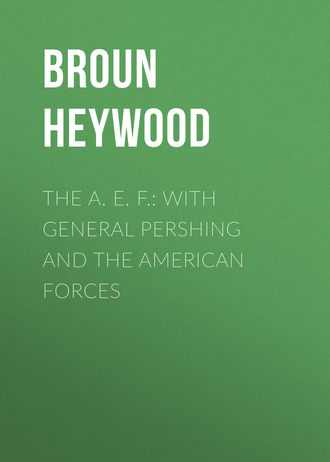 Broun Heywood. The A. E. F.: With General Pershing and the American Forces