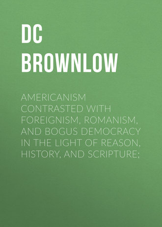 Обложка книги «Americanism Contrasted with Foreignism, Romanism, and Bogus Democracy in the Light of Reason, History, and Scripture;»