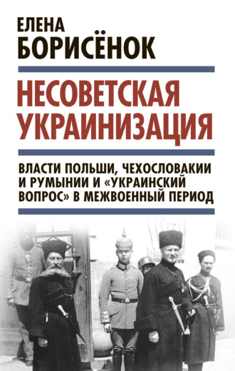 Обложка книги «Несоветская украинизация: власти Польши, Чехословакии и Румынии и «украинский вопрос» в межвоенный период»
