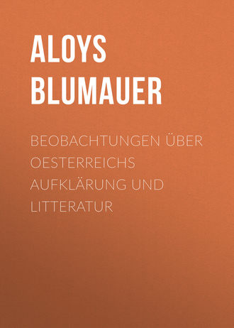 Aloys Blumauer. Beobachtungen ?ber Oesterreichs Aufkl?rung und Litteratur