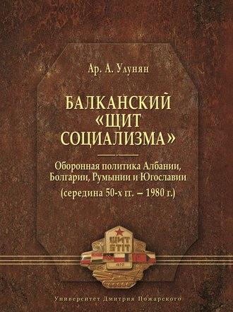Обложка книги «Балканский «щит социализма». Оборонная политика Албании, Болгарии, Румынии и Югославии (середина 50-х гг. – 1980 г.)»