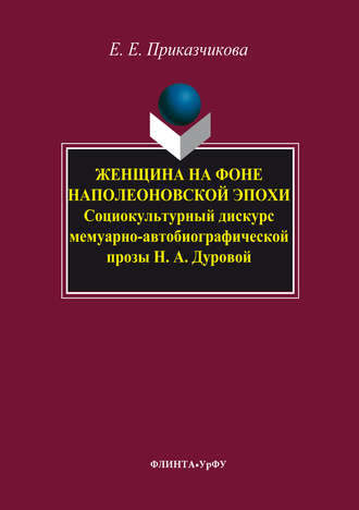 Е. Е. Приказчикова. Женщина на фоне наполеоновской эпохи. Социокультурный дискурс мемуарно-автобиографической прозы Н. А. Дуровой