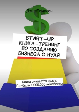 Дэйв Томпсон. Start-up. Книга-тренинг по созданию бизнеса с нуля. Книга окупается сразу. Прибыль 1.000.000 неизбежна