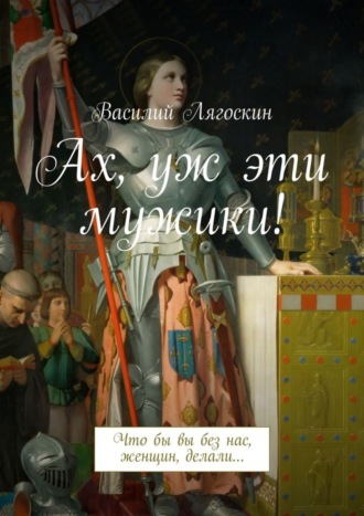 Василий Лягоскин. Ах, уж эти мужики! Что бы вы без нас, женщин, делали…