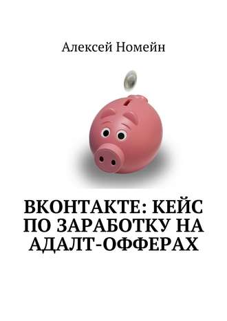 Алексей Номейн. ВКонтакте: кейс по заработку на адалт-офферах