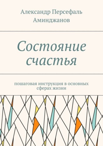 Александр Персефаль Аминджанов. Состояние счастья. Пошаговая инструкция в основных сферах жизни